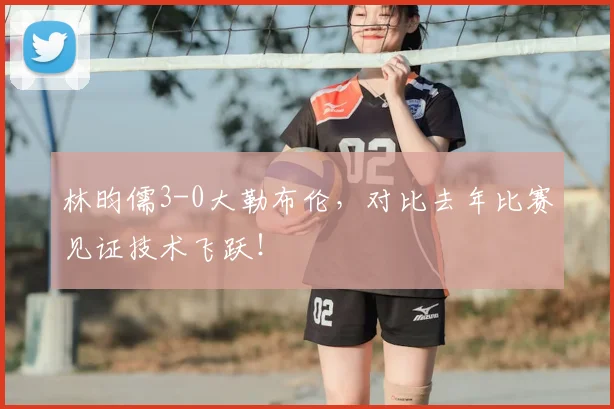 林昀儒3-0大勒布伦，对比去年比赛见证技术飞跃！