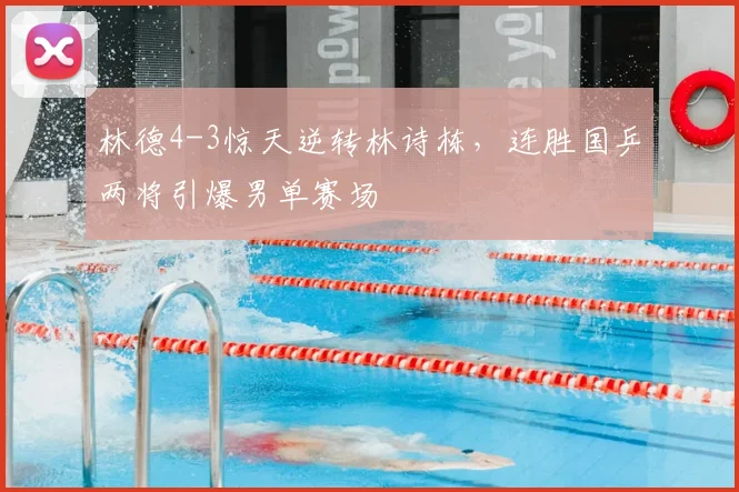 林德4-3惊天逆转林诗栋，连胜国乒两将引爆男单赛场
