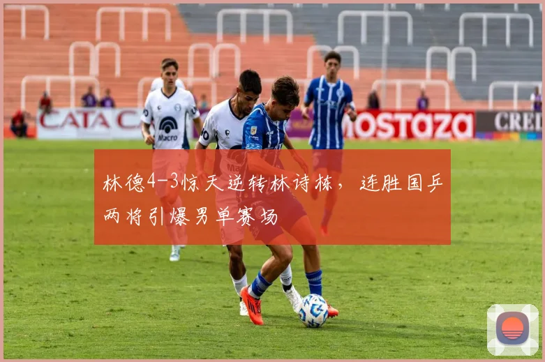 林德4-3惊天逆转林诗栋，连胜国乒两将引爆男单赛场