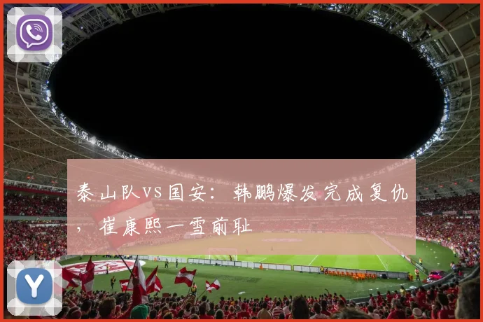 泰山队vs国安：韩鹏爆发完成复仇，崔康熙一雪前耻